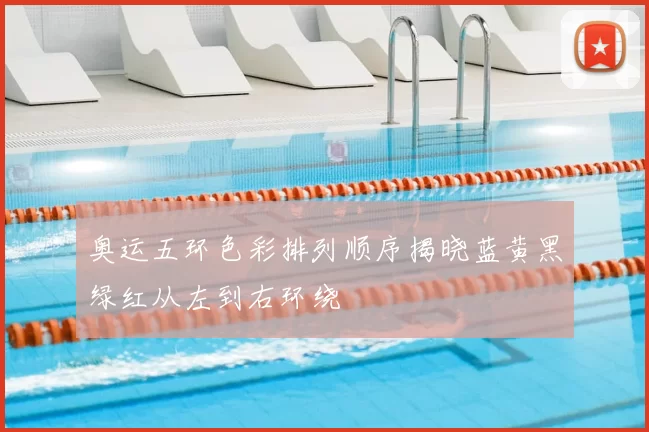 奥运五环色彩排列顺序揭晓蓝黄黑绿红从左到右环绕