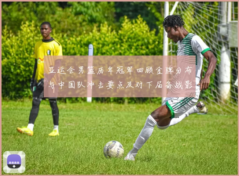 亚运会男篮历年冠军回顾金牌分布与中国队冲击要点及对下届备战影响
