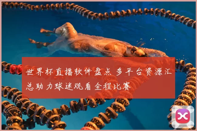 世界杯直播软件盘点 多平台资源汇总助力球迷观看全程比赛