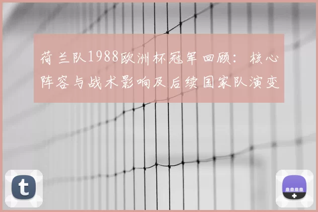 荷兰队1988欧洲杯冠军回顾：核心阵容与战术影响及后续国家队演变