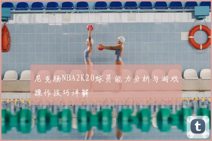 尼克杨NBA2K20球员能力分析与游戏操作技巧详解