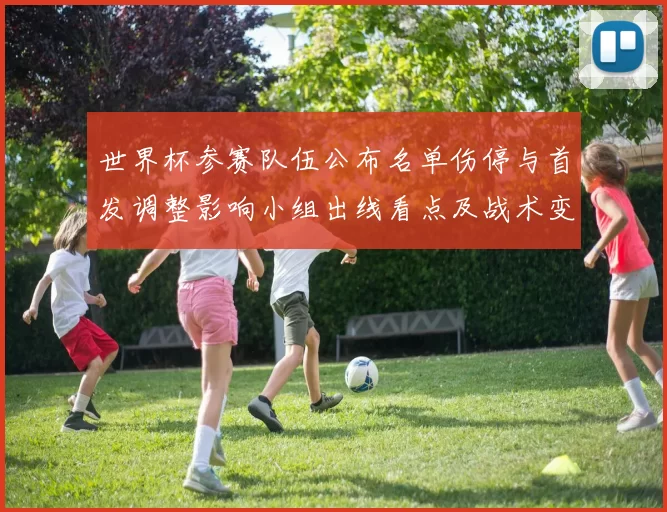 世界杯参赛队伍公布名单伤停与首发调整影响小组出线看点及战术变化