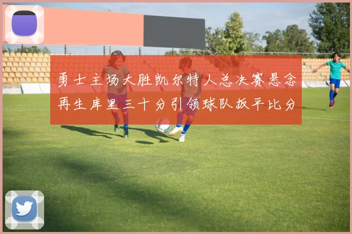 勇士主场大胜凯尔特人总决赛悬念再生库里三十分引领球队扳平比分