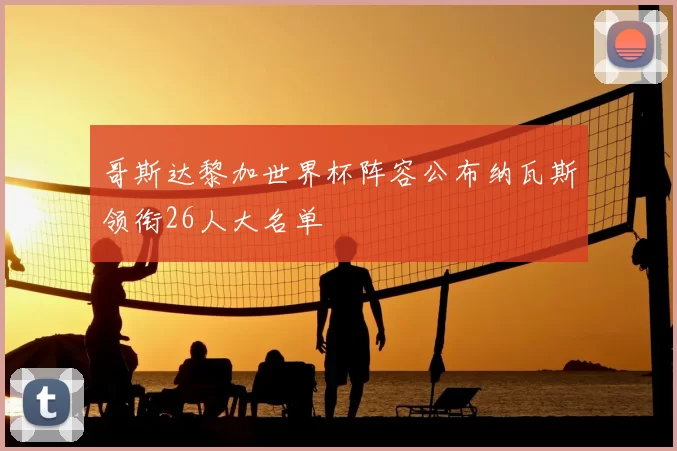 哥斯达黎加世界杯阵容公布纳瓦斯领衔26人大名单
