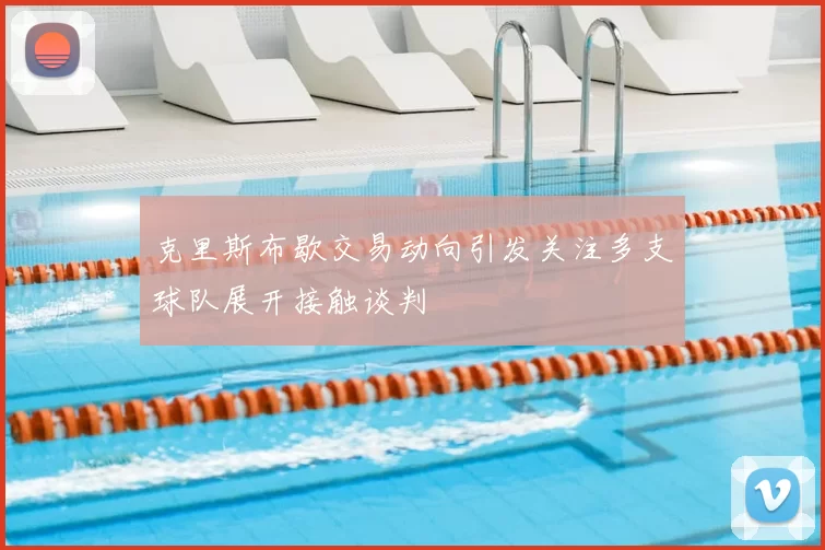 克里斯布歇交易动向引发关注多支球队展开接触谈判