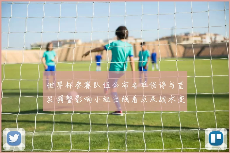 世界杯参赛队伍公布名单伤停与首发调整影响小组出线看点及战术变化