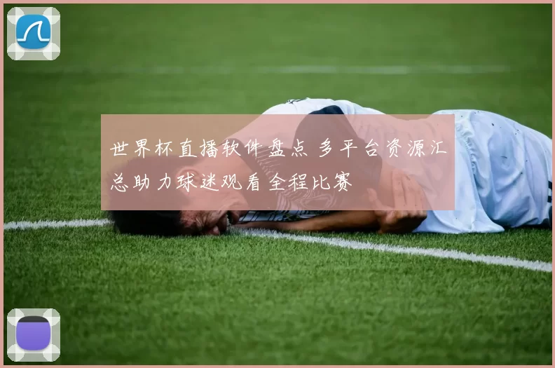 世界杯直播软件盘点 多平台资源汇总助力球迷观看全程比赛