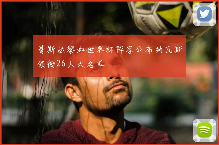 哥斯达黎加世界杯阵容公布纳瓦斯领衔26人大名单