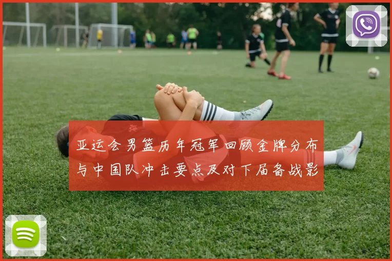 亚运会男篮历年冠军回顾金牌分布与中国队冲击要点及对下届备战影响