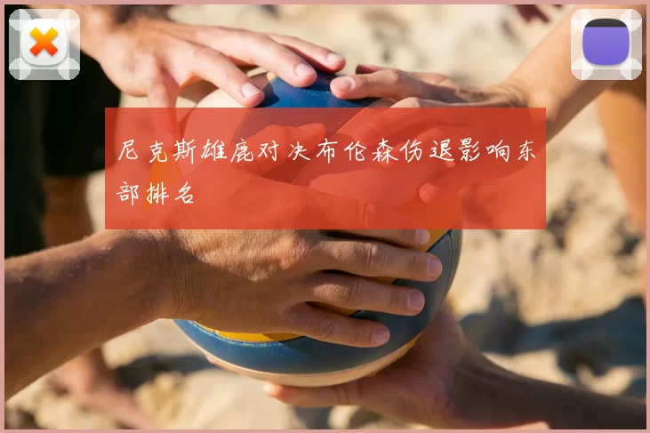 尼克斯雄鹿对决布伦森伤退影响东部排名