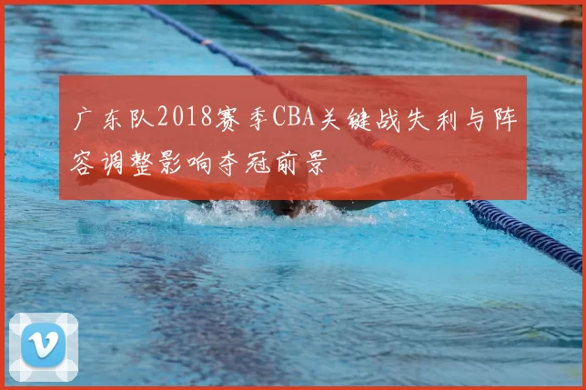 广东队2018赛季CBA关键战失利与阵容调整影响夺冠前景