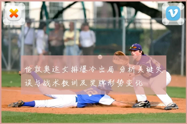 伦敦奥运女排爆冷出局 分析关键失误与战术教训及奖牌形势变化