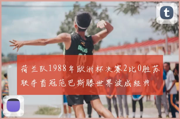 荷兰队1988年欧洲杯决赛2比0胜苏联夺首冠范巴斯滕世界波成经典