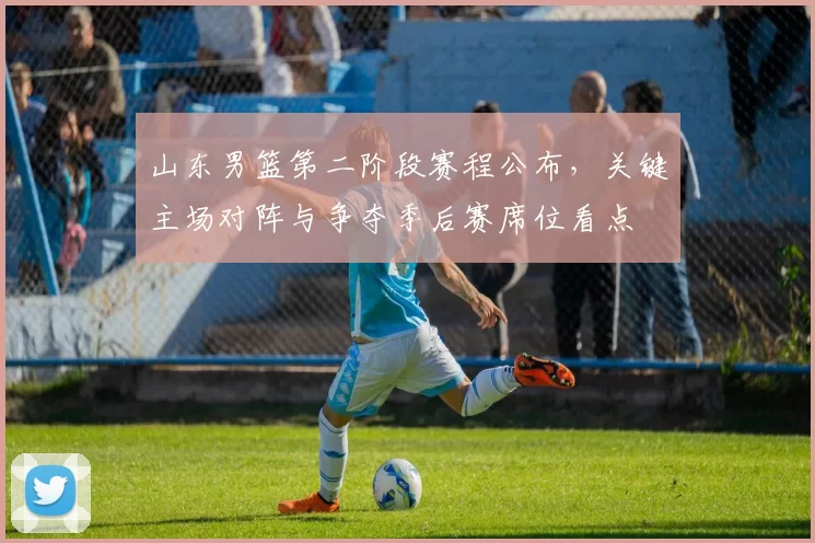 山东男篮第二阶段赛程公布，关键主场对阵与争夺季后赛席位看点