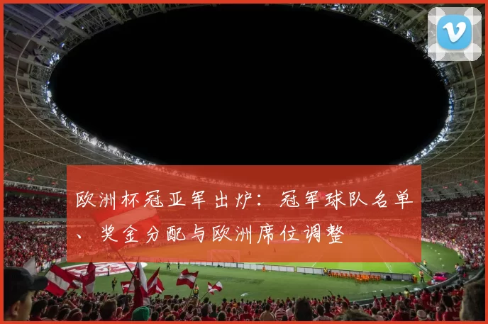 欧洲杯冠亚军出炉：冠军球队名单、奖金分配与欧洲席位调整
