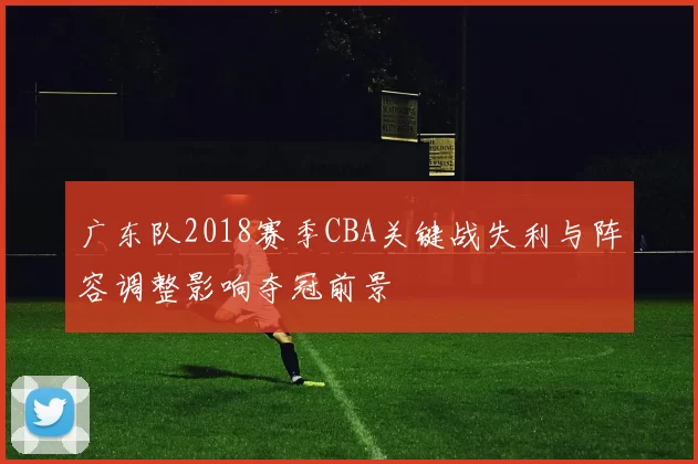 广东队2018赛季CBA关键战失利与阵容调整影响夺冠前景
