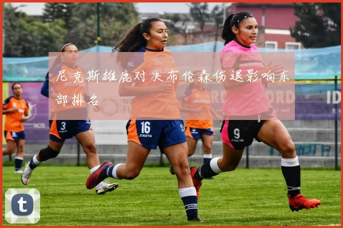 尼克斯雄鹿对决布伦森伤退影响东部排名