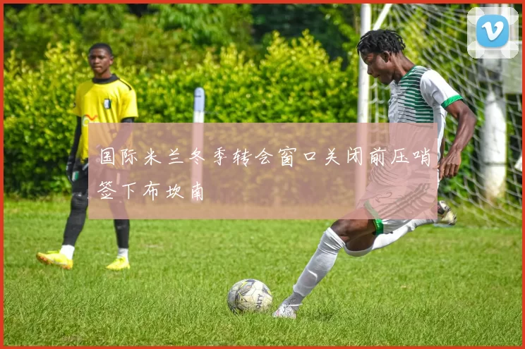 国际米兰冬季转会窗口关闭前压哨签下布坎南