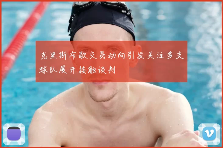 克里斯布歇交易动向引发关注多支球队展开接触谈判